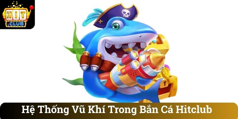 He Thong Vu Khi Trong Ban Ca Hitclub Hệ Thống Vũ Khí Trong Bắn Cá Hitclub
